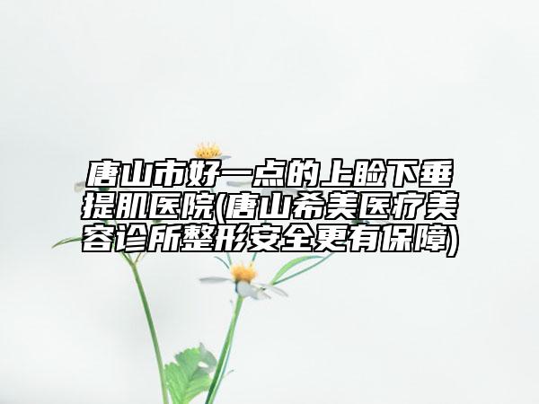 唐山市好一点的上睑下垂提肌医院(唐山希美医疗美容诊所整形安全更有保障)