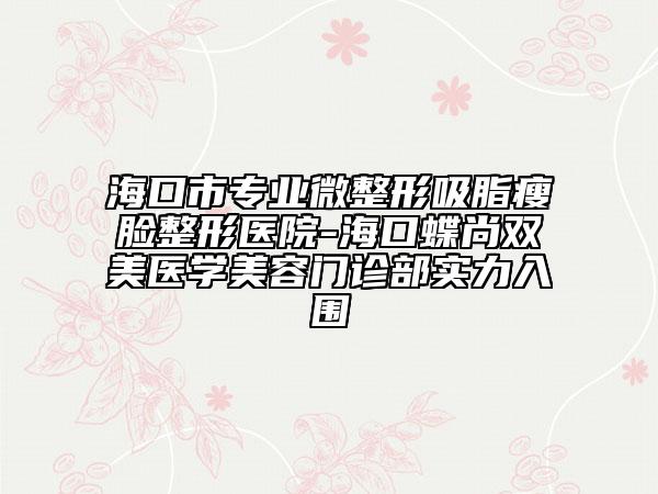 海口市专业微整形吸脂瘦脸整形医院-海口蝶尚双美医学美容门诊部实力入围