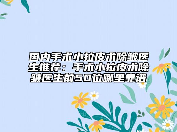 国内手术小拉皮术除皱医生推荐：手术小拉皮术除皱医生前50位哪里靠谱