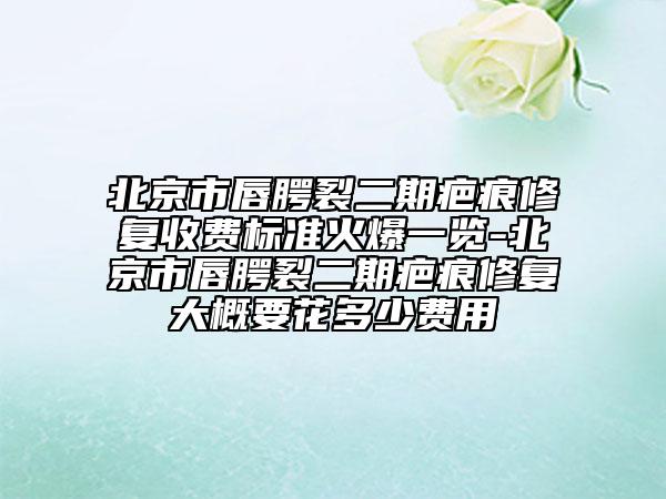 北京市唇腭裂二期疤痕修复收费标准火爆一览-北京市唇腭裂二期疤痕修复大概要花多少费用