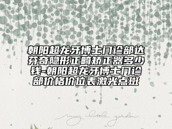 朝阳超龙牙博士门诊部达芬奇隐形正畸矫正器多少钱-朝阳超龙牙博士门诊部价格价位表激光点斑