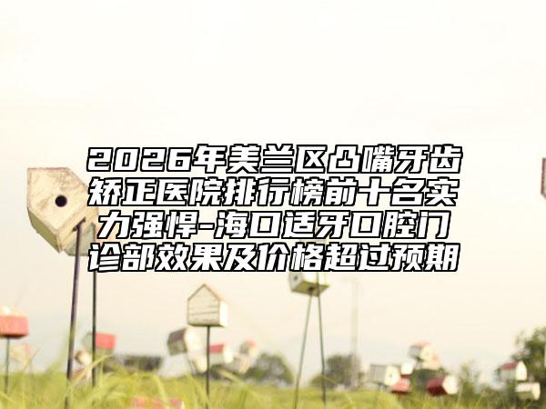 2026年美兰区凸嘴牙齿矫正医院排行榜前十名实力强悍-海口适牙口腔门诊部效果及价格超过预期