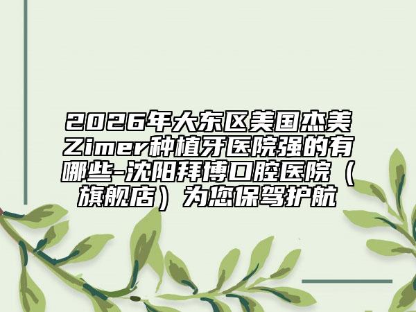 2026年大东区美国杰美Zimer种植牙医院强的有哪些-沈阳拜博口腔医院（旗舰店）为您保驾护航