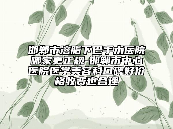 邯郸市溶脂下巴手术医院哪家更正规-邯郸市中心医院医学美容科口碑好价格收费也合理