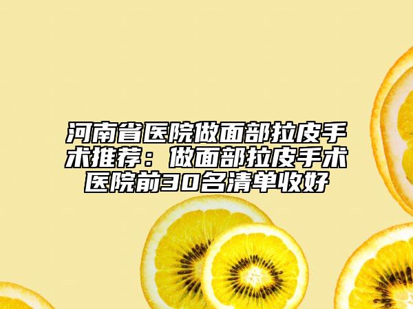 河南省医院做面部拉皮手术推荐：做面部拉皮手术医院前30名清单收好