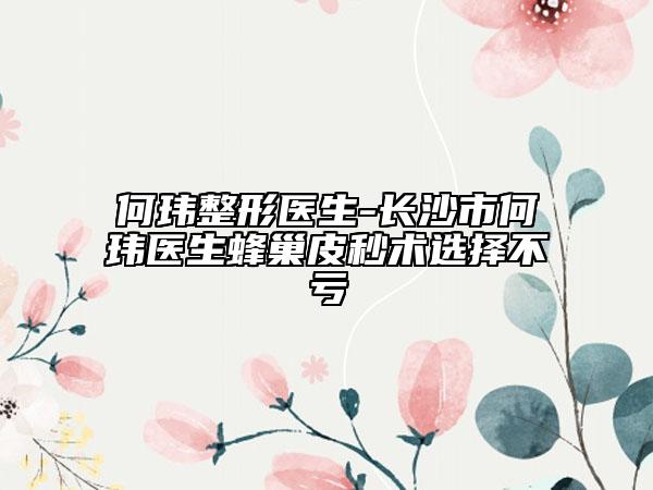 何玮整形医生-长沙市何玮医生蜂巢皮秒术选择不亏