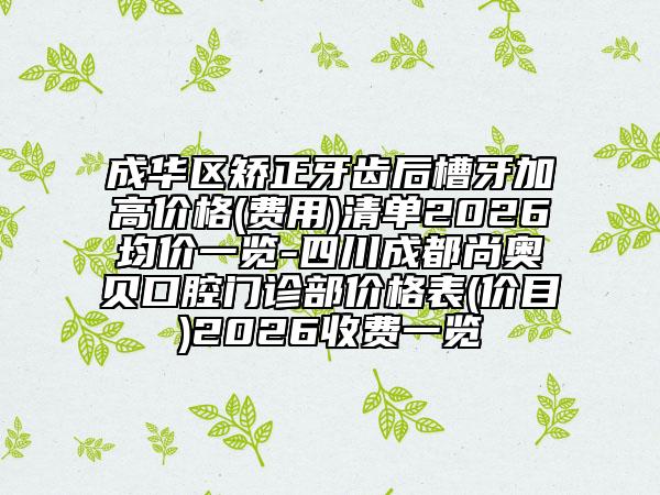 成华区矫正牙齿后槽牙加高价格(费用)清单2026均价一览-四川成都尚奥贝口腔门诊部价格表(价目)2026收费一览