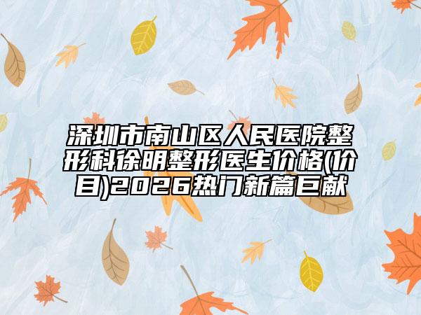 深圳市南山区人民医院整形科徐明整形医生价格(价目)2026热门新篇巨献