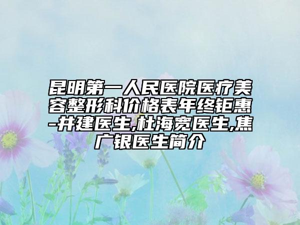 昆明第一人民医院医疗美容整形科价格表年终钜惠-井建医生,杜海宽医生,焦广银医生简介