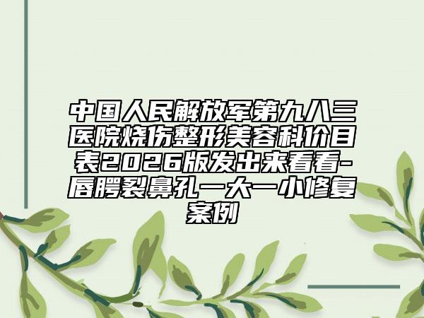 中国人民解放军第九八三医院烧伤整形美容科价目表2026版发出来看看-唇腭裂鼻孔一大一小修复案例
