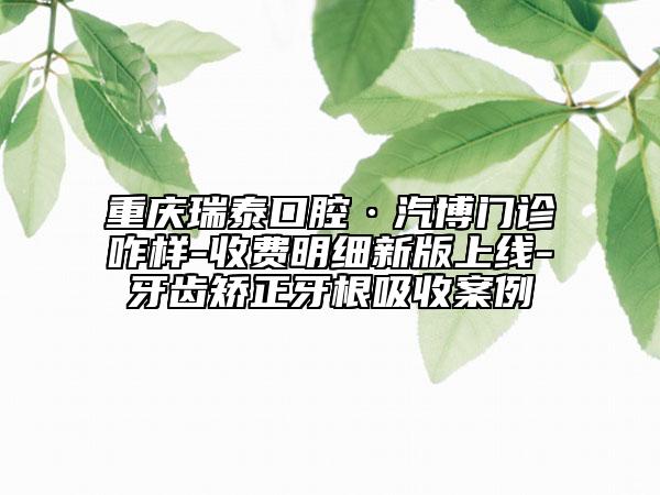 重庆瑞泰口腔·汽博门诊咋样-收费明细新版上线-牙齿矫正牙根吸收案例