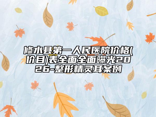 修水县第一人民医院价格(价目)表全面全面曝光2026-整形精灵耳案例