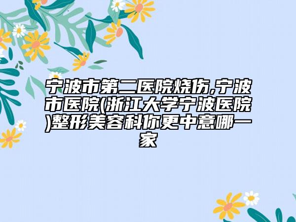 宁波市第二医院烧伤,宁波市医院(浙江大学宁波医院)整形美容科你更中意哪一家