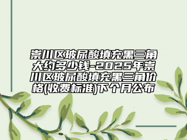 崇川区玻尿酸填充黑三角大约多少钱-2025年崇川区玻尿酸填充黑三角价格(收费标准)下个月公布