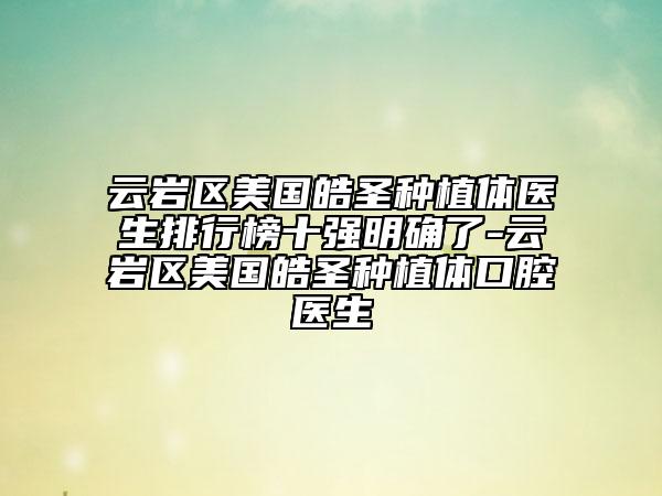 云岩区美国皓圣种植体医生排行榜十强明确了-云岩区美国皓圣种植体口腔医生