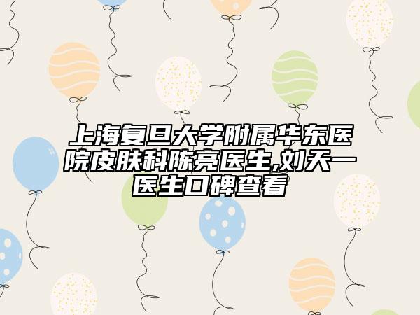 上海复旦大学附属华东医院皮肤科陈亮医生,刘天一医生口碑查看