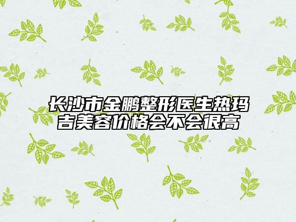 长沙市金鹏整形医生热玛吉美容价格会不会很高