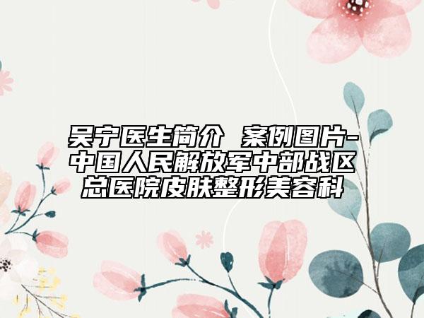 吴宁医生简介 案例图片-中国人民解放军中部战区总医院皮肤整形美容科