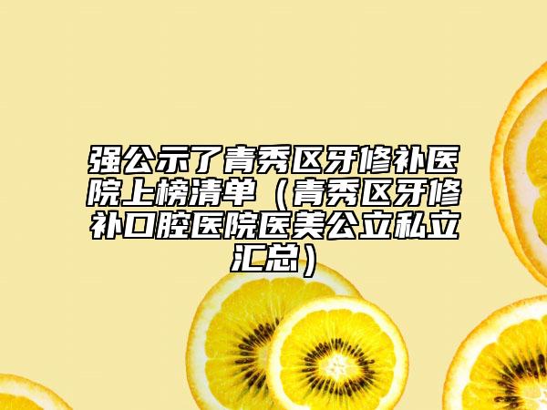 强公示了青秀区牙修补医院上榜清单（青秀区牙修补口腔医院医美公立私立汇总）