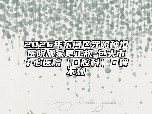 2026年东河区牙龈种植医院哪家更正规-包头市中心医院（口腔科）口碑不赖
