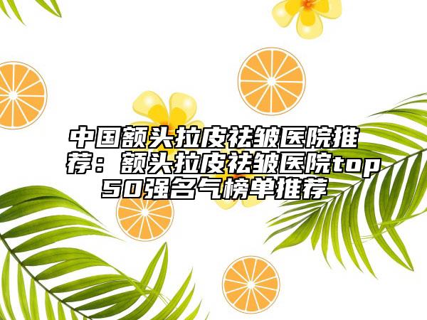 中国额头拉皮祛皱医院推荐：额头拉皮祛皱医院top50强名气榜单推荐