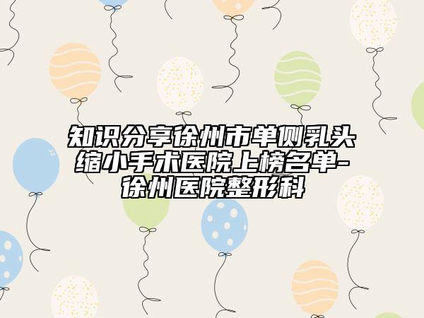知识分享徐州市单侧乳头缩小手术医院上榜名单-徐州医院整形科