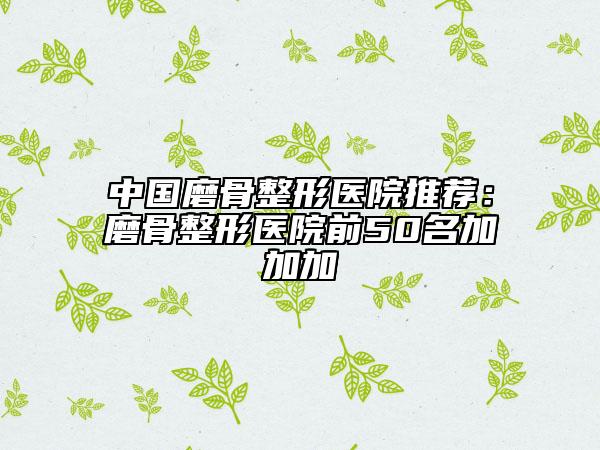 中国磨骨整形医院推荐：磨骨整形医院前50名加加加