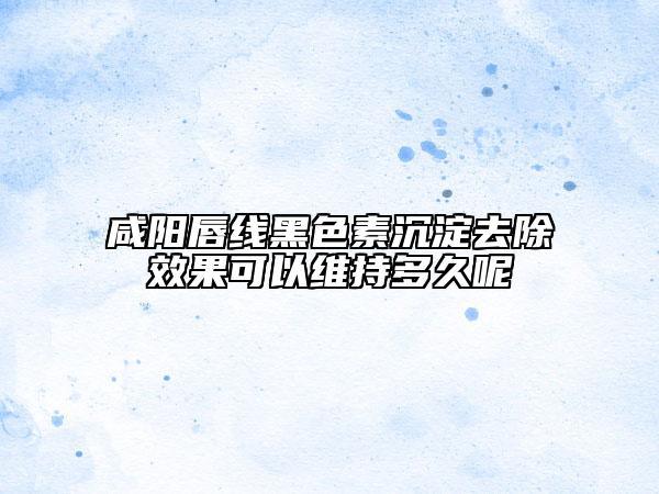 咸阳唇线黑色素沉淀去除效果可以维持多久呢