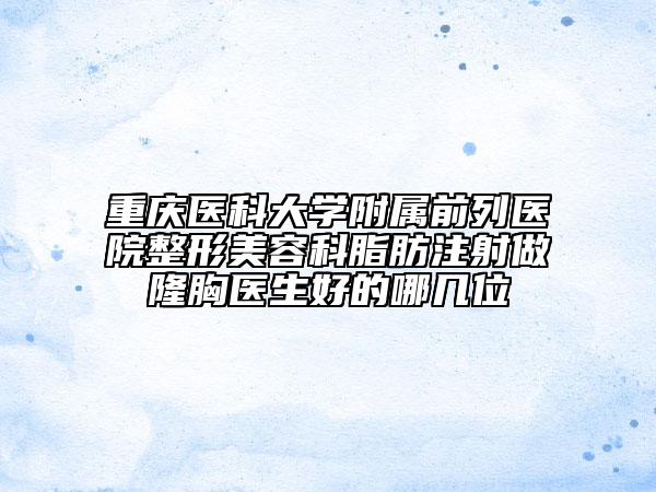 重庆医科大学附属前列医院整形美容科脂肪注射做隆胸医生好的哪几位