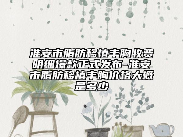 淮安市脂肪移植丰胸收费明细爆款正式发布-淮安市脂肪移植丰胸价格大概是多少