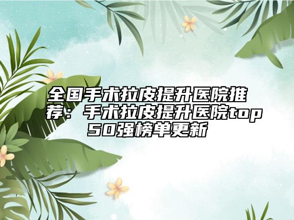 全国手术拉皮提升医院推荐：手术拉皮提升医院top50强榜单更新