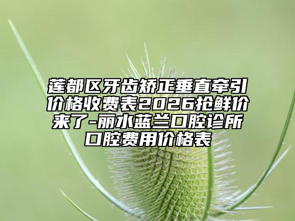 莲都区牙齿矫正垂直牵引价格收费表2026抢鲜价来了-丽水蓝兰口腔诊所口腔费用价格表