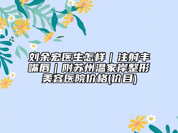 刘余宏医生怎样｜注射丰嘴唇｜附苏州温家岸整形美容医院价格(价目)