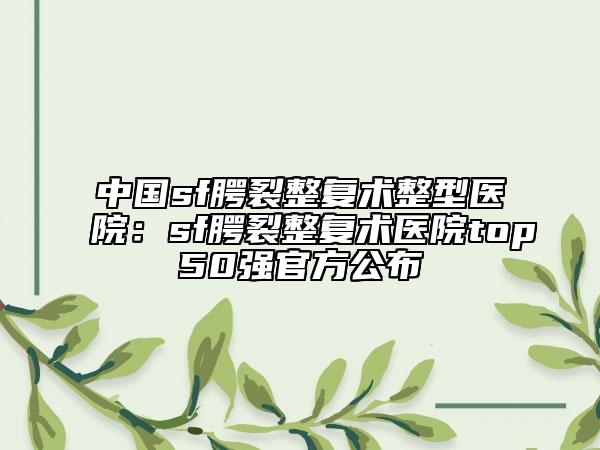 中国sf腭裂整复术整型医院：sf腭裂整复术医院top50强官方公布