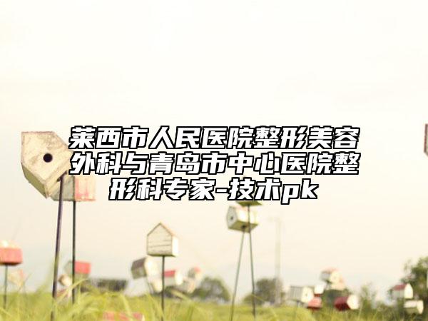 莱西市人民医院整形美容外科与青岛市中心医院整形科专家-技术pk