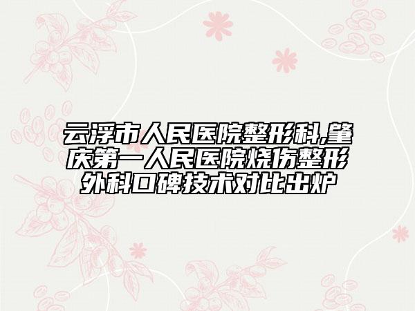 云浮市人民医院整形科,肇庆第一人民医院烧伤整形外科口碑技术对比出炉