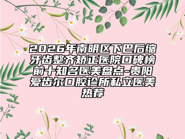 2026年南明区下巴后缩牙齿整齐矫正医院口碑榜前十知名医美盘点-贵阳爱齿尔口腔诊所私立医美热荐
