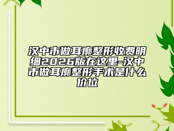 汉中市做耳廓整形收费明细2026版在这里-汉中市做耳廓整形手术是什么价位