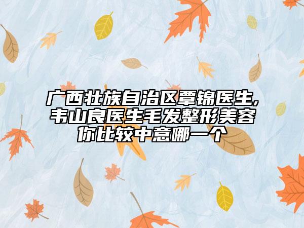 广西壮族自治区覃锦医生,韦山良医生毛发整形美容你比较中意哪一个