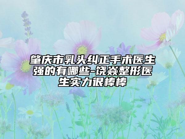 肇庆市乳头纠正手术医生强的有哪些-饶焱整形医生实力很棒棒