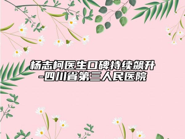 杨志柯医生口碑持续飙升-四川省第三人民医院