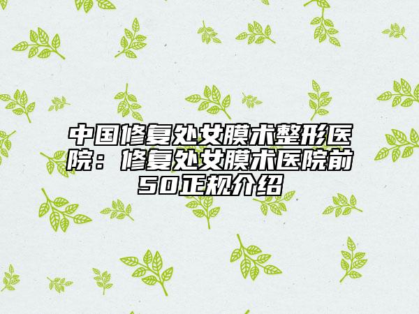 中国修复处女膜术整形医院：修复处女膜术医院前50正规介绍