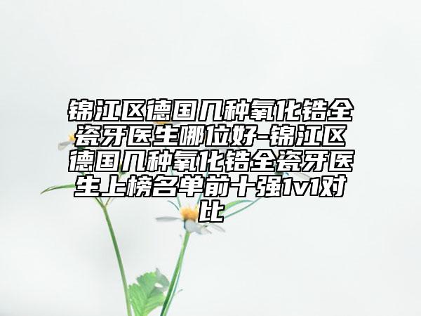 锦江区德国几种氧化锆全瓷牙医生哪位好-锦江区德国几种氧化锆全瓷牙医生上榜名单前十强1v1对比