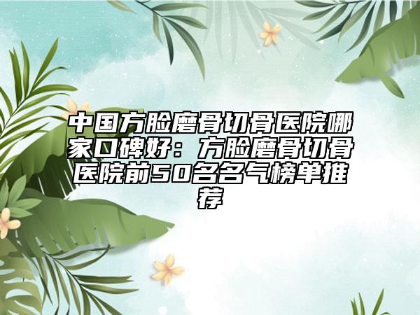 中国方脸磨骨切骨医院哪家口碑好：方脸磨骨切骨医院前50名名气榜单推荐