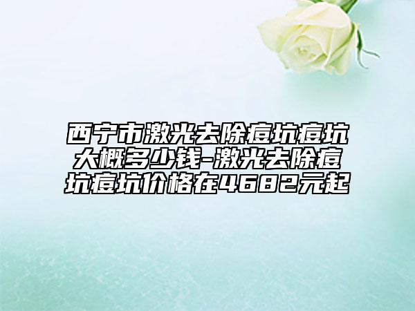 西宁市激光去除痘坑痘坑大概多少钱-激光去除痘坑痘坑价格在4682元起