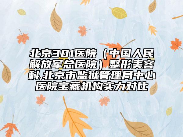 北京301医院（中国人民解放军总医院）整形美容科,北京市监狱管理局中心医院宝藏机构实力对比