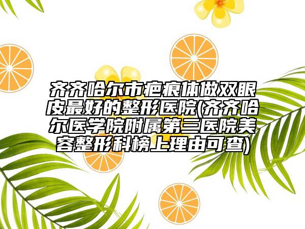 齐齐哈尔市疤痕体做双眼皮最好的整形医院(齐齐哈尔医学院附属第三医院美容整形科榜上理由可查)