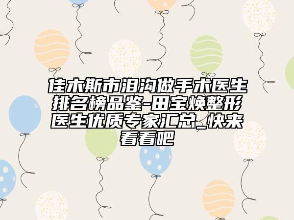 佳木斯市泪沟做手术医生排名榜品鉴-田宝焕整形医生优质专家汇总_快来看看吧