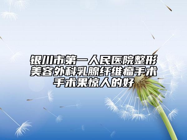 银川市第一人民医院整形美容外科乳腺纤维瘤手术手术果惊人的好