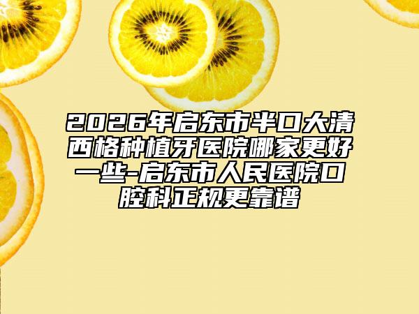 2026年启东市半口大清西格种植牙医院哪家更好一些-启东市人民医院口腔科正规更靠谱